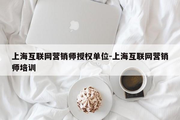 上海互联网营销师授权单位-上海互联网营销师培训