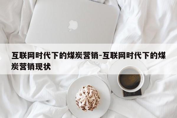 互联网时代下的煤炭营销-互联网时代下的煤炭营销现状