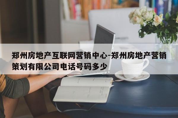 郑州房地产互联网营销中心-郑州房地产营销策划有限公司电话号码多少