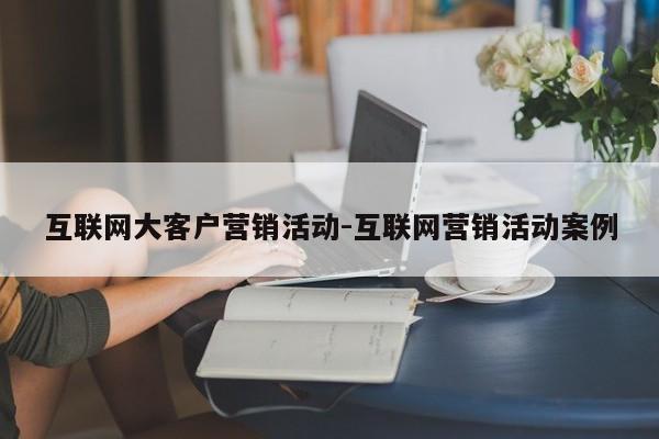 互联网大客户营销活动-互联网营销活动案例