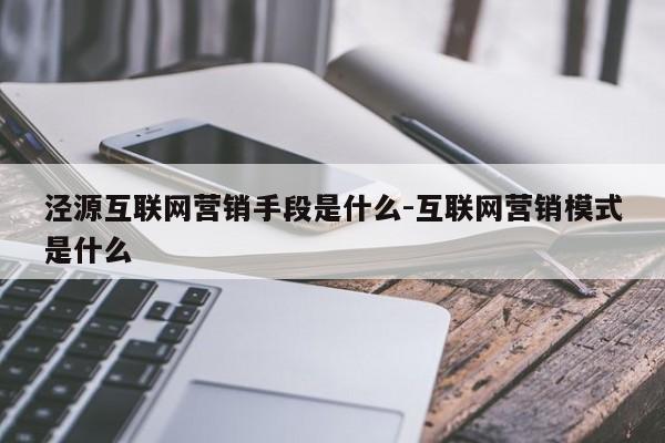 泾源互联网营销手段是什么-互联网营销模式是什么