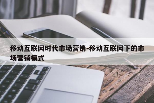 移动互联网时代市场营销-移动互联网下的市场营销模式