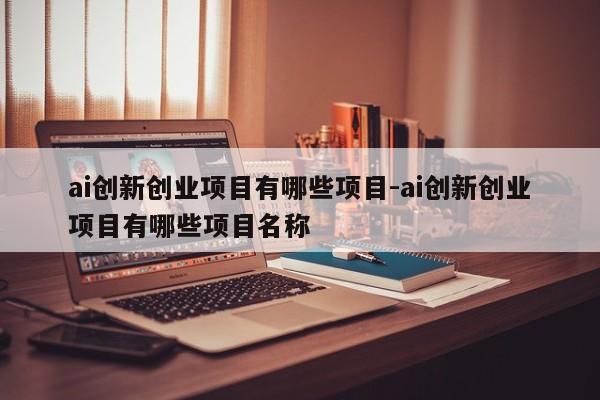 ai创新创业项目有哪些项目-ai创新创业项目有哪些项目名称