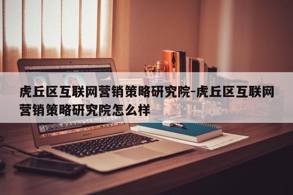 虎丘区互联网营销策略研究院-虎丘区互联网营销策略研究院怎么样