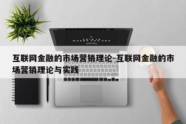 互联网金融的市场营销理论-互联网金融的市场营销理论与实践