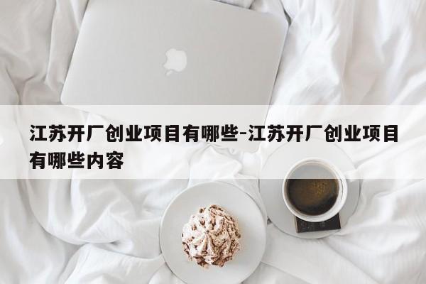 江苏开厂创业项目有哪些-江苏开厂创业项目有哪些内容