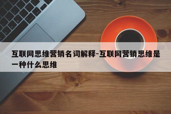 互联网思维营销名词解释-互联网营销思维是一种什么思维