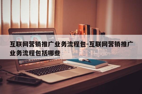 互联网营销推广业务流程包-互联网营销推广业务流程包括哪些