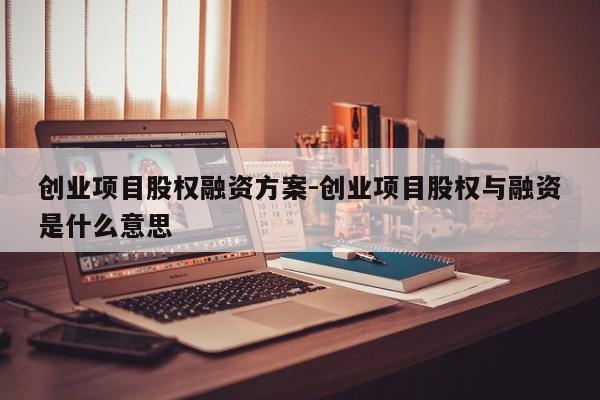 创业项目股权融资方案-创业项目股权与融资是什么意思