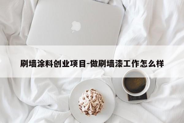 刷墙涂料创业项目-做刷墙漆工作怎么样