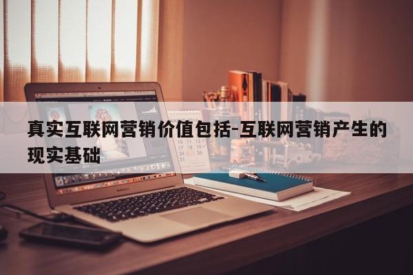 真实互联网营销价值包括-互联网营销产生的现实基础