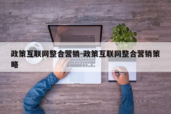 政策互联网整合营销-政策互联网整合营销策略