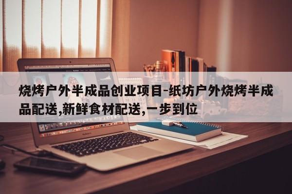 烧烤户外半成品创业项目-纸坊户外烧烤半成品配送,新鲜食材配送,一步到位