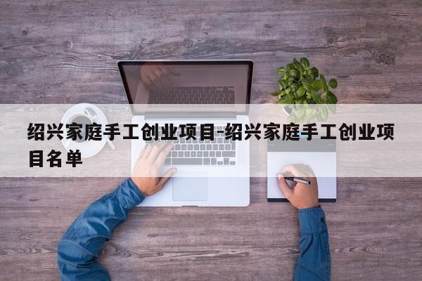 绍兴家庭手工创业项目-绍兴家庭手工创业项目名单