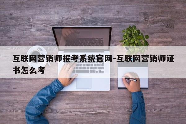 互联网营销师报考系统官网-互联网营销师证书怎么考
