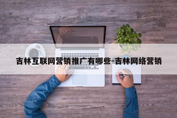 吉林互联网营销推广有哪些-吉林网络营销