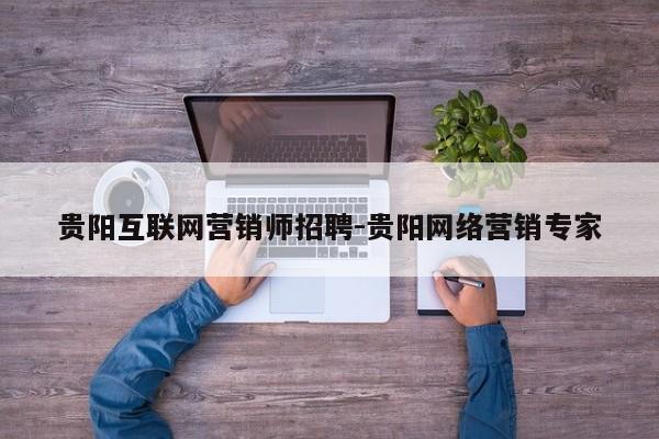 贵阳互联网营销师招聘-贵阳网络营销专家