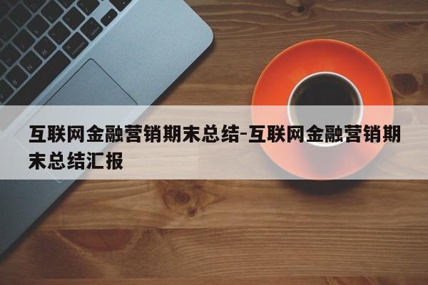互联网金融营销期末总结-互联网金融营销期末总结汇报