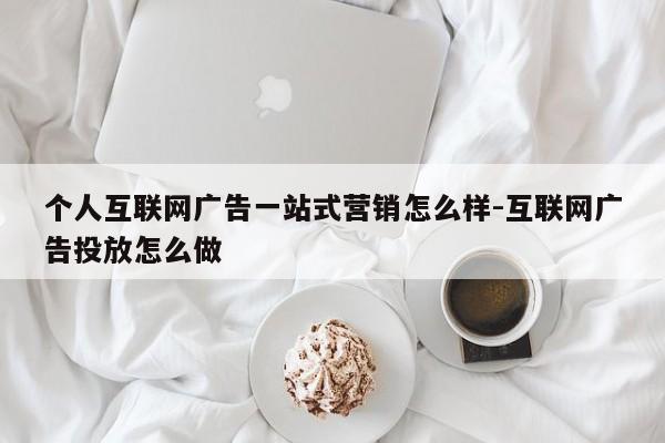 个人互联网广告一站式营销怎么样-互联网广告投放怎么做