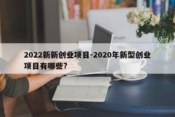 2022新新创业项目-2020年新型创业项目有哪些?